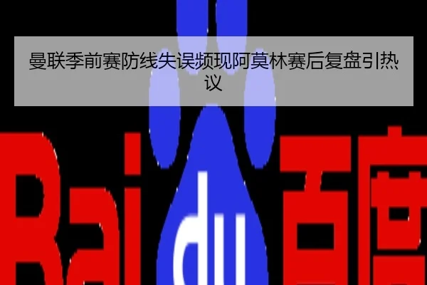 曼联季前赛防线失误频现阿莫林赛后复盘引热议