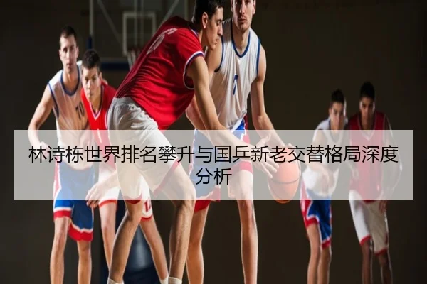林诗栋世界排名攀升与国乒新老交替格局深度分析