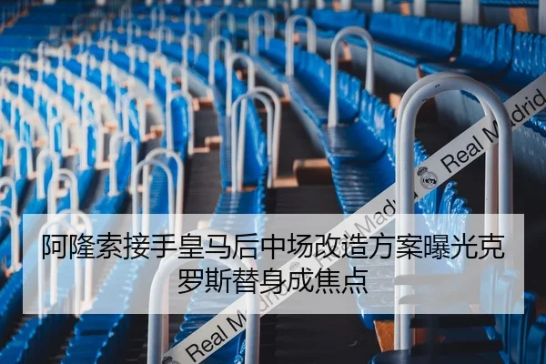 阿隆索接手皇马后中场改造方案曝光克罗斯替身成焦点