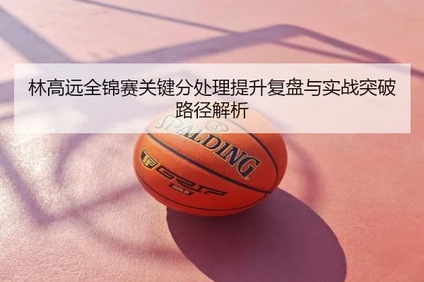 林高远全锦赛关键分处理提升复盘与实战突破路径解析
