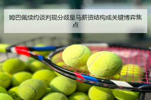 姆巴佩续约谈判现分歧皇马薪资结构成关键博弈焦点