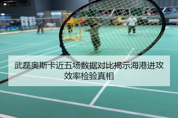 武磊奥斯卡近五场数据对比揭示海港进攻效率检验真相