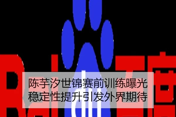 陈芋汐世锦赛前训练曝光 稳定性提升引发外界期待